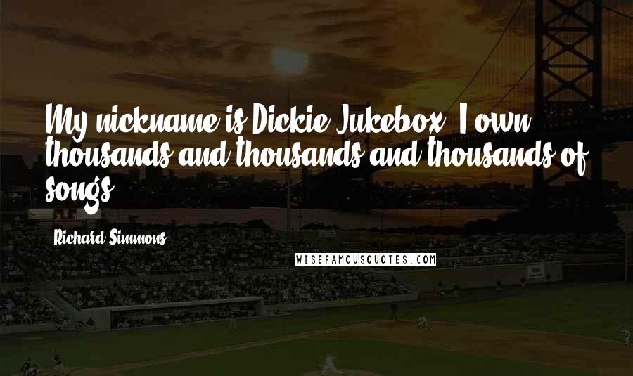 Richard Simmons quotes: My nickname is Dickie Jukebox. I own thousands and thousands and thousands of songs.