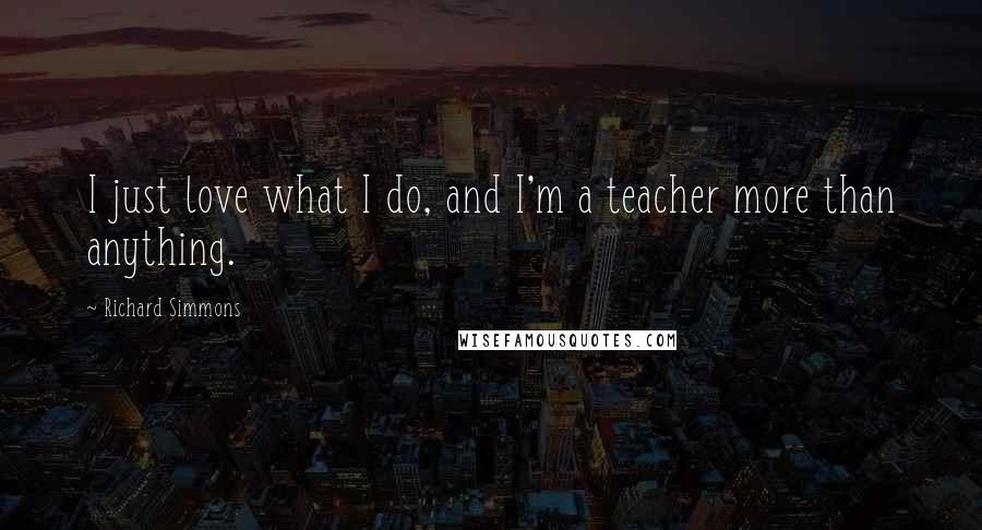 Richard Simmons quotes: I just love what I do, and I'm a teacher more than anything.