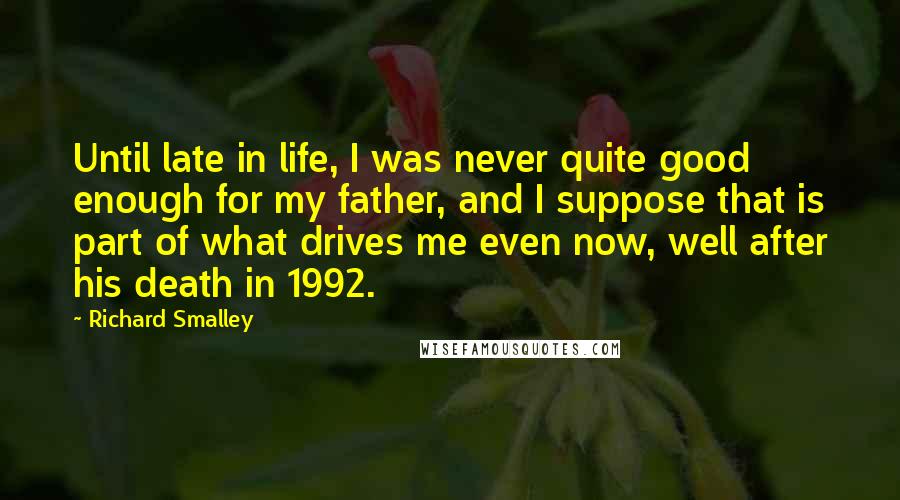 Richard Smalley quotes: Until late in life, I was never quite good enough for my father, and I suppose that is part of what drives me even now, well after his death in Richard Smalley quotes: Until late in life, I was never quite good enough for my father, and I suppose that is part of what drives me even now, well after his death in