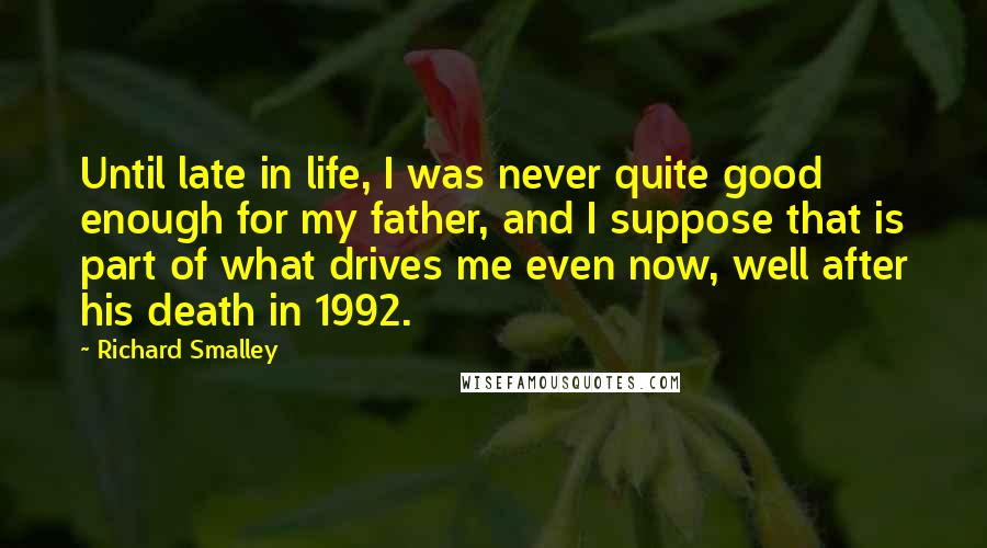 Richard Smalley quotes: Until late in life, I was never quite good enough for my father, and I suppose that is part of what drives me even now, well after his death in