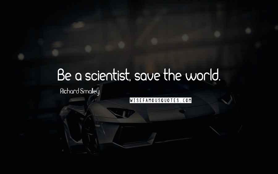 Richard Smalley quotes: Be a scientist, save the world.