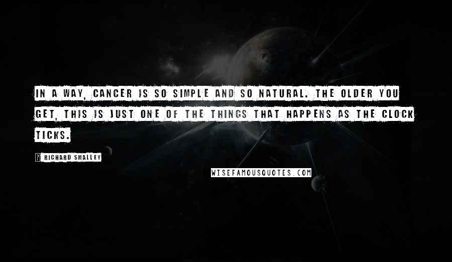 Richard Smalley quotes: In a way, cancer is so simple and so natural. The older you get, this is just one of the things that happens as the clock ticks.