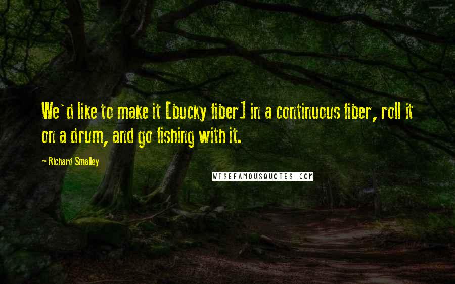 Richard Smalley quotes: We'd like to make it [bucky fiber] in a continuous fiber, roll it on a drum, and go fishing with it.