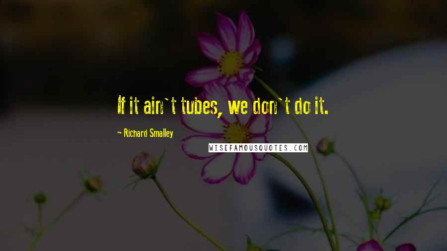 Richard Smalley quotes: If it ain't tubes, we don't do it.