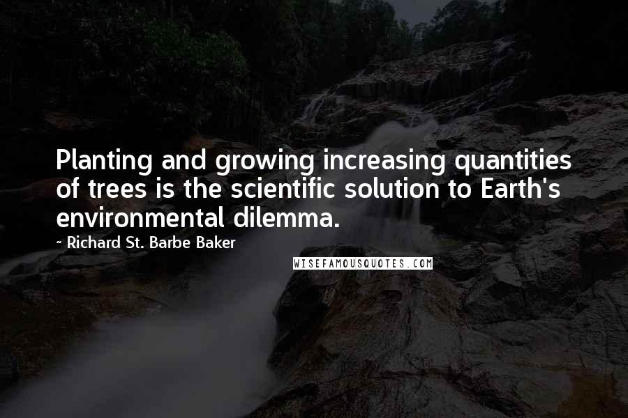 Richard St. Barbe Baker quotes: Planting and growing increasing quantities of trees is the scientific solution to Earth's environmental dilemma.
