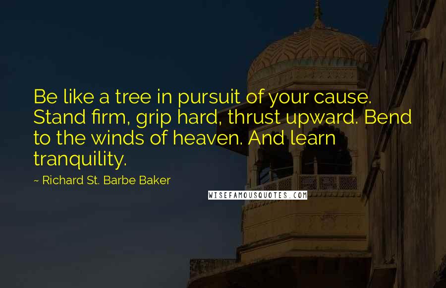 Richard St. Barbe Baker quotes: Be like a tree in pursuit of your cause. Stand firm, grip hard, thrust upward. Bend to the winds of heaven. And learn tranquility.