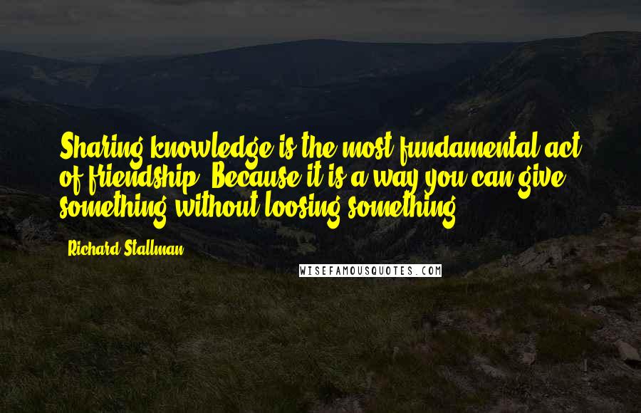 Richard Stallman quotes: Sharing knowledge is the most fundamental act of friendship. Because it is a way you can give something without loosing something.