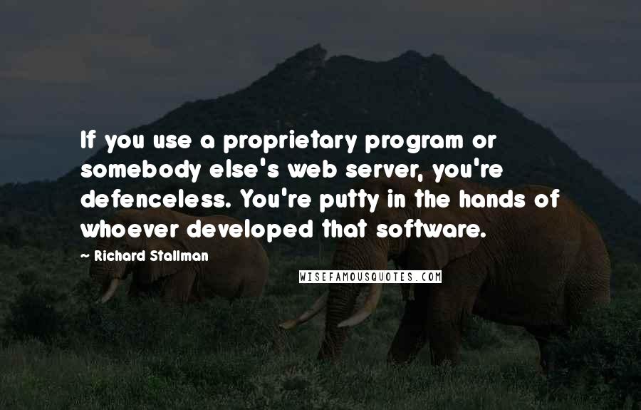Richard Stallman quotes: If you use a proprietary program or somebody else's web server, you're defenceless. You're putty in the hands of whoever developed that software.