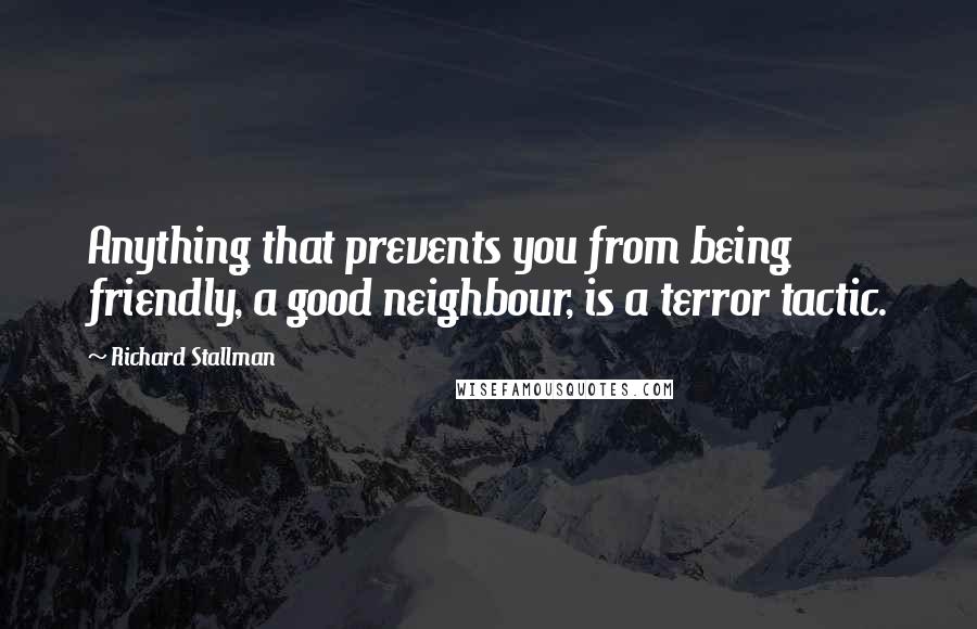 Richard Stallman quotes: Anything that prevents you from being friendly, a good neighbour, is a terror tactic.