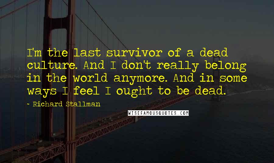 Richard Stallman quotes: I'm the last survivor of a dead culture. And I don't really belong in the world anymore. And in some ways I feel I ought to be dead.