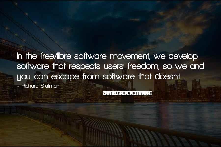 Richard Stallman quotes: In the free/libre software movement, we develop software that respects users' freedom, so we and you can escape from software that doesn't.
