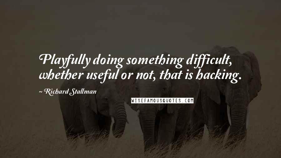 Richard Stallman quotes: Playfully doing something difficult, whether useful or not, that is hacking.