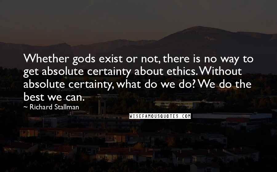 Richard Stallman quotes: Whether gods exist or not, there is no way to get absolute certainty about ethics. Without absolute certainty, what do we do? We do the best we can.