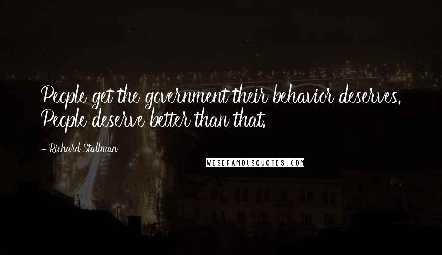 Richard Stallman quotes: People get the government their behavior deserves. People deserve better than that.