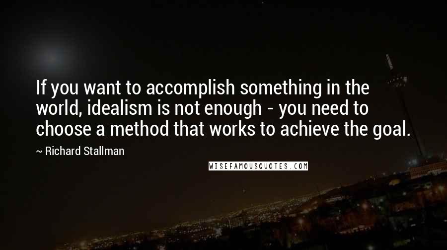Richard Stallman quotes: If you want to accomplish something in the world, idealism is not enough - you need to choose a method that works to achieve the goal.