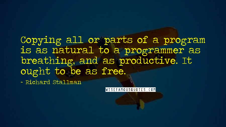 Richard Stallman quotes: Copying all or parts of a program is as natural to a programmer as breathing, and as productive. It ought to be as free.