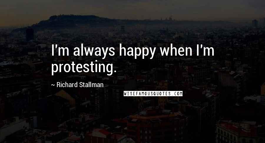 Richard Stallman quotes: I'm always happy when I'm protesting.