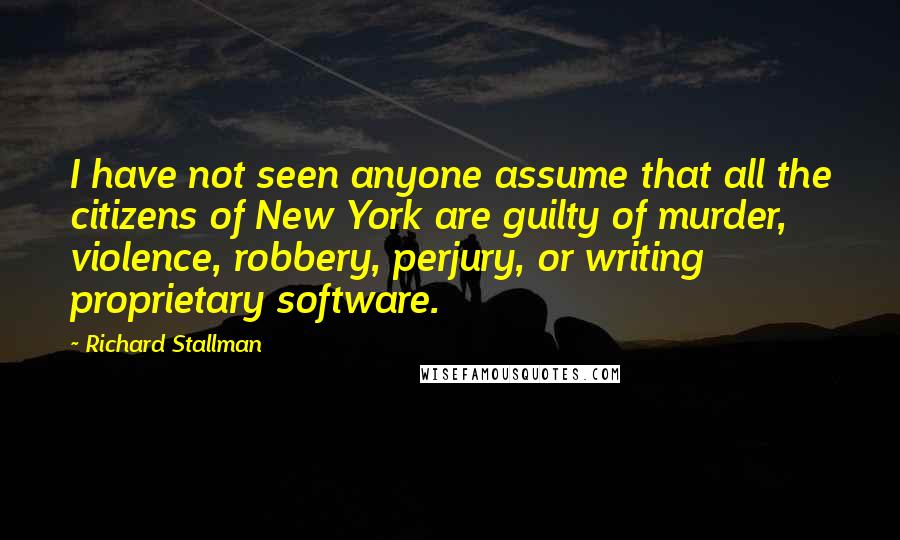 Richard Stallman quotes: I have not seen anyone assume that all the citizens of New York are guilty of murder, violence, robbery, perjury, or writing proprietary software.