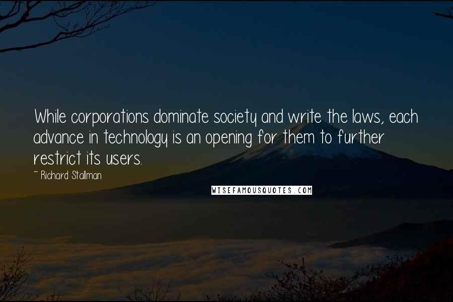 Richard Stallman quotes: While corporations dominate society and write the laws, each advance in technology is an opening for them to further restrict its users.