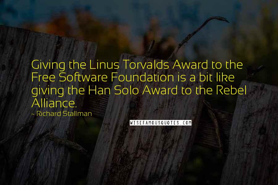 Richard Stallman quotes: Giving the Linus Torvalds Award to the Free Software Foundation is a bit like giving the Han Solo Award to the Rebel Alliance.