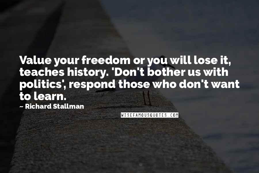 Richard Stallman quotes: Value your freedom or you will lose it, teaches history. 'Don't bother us with politics', respond those who don't want to learn.