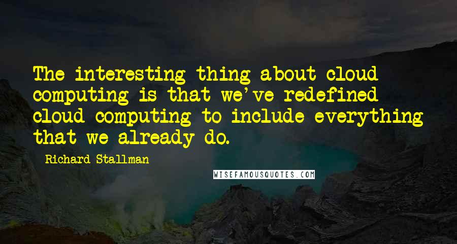 Richard Stallman quotes: The interesting thing about cloud computing is that we've redefined cloud computing to include everything that we already do.