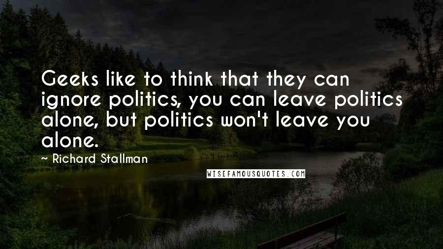 Richard Stallman quotes: Geeks like to think that they can ignore politics, you can leave politics alone, but politics won't leave you alone.