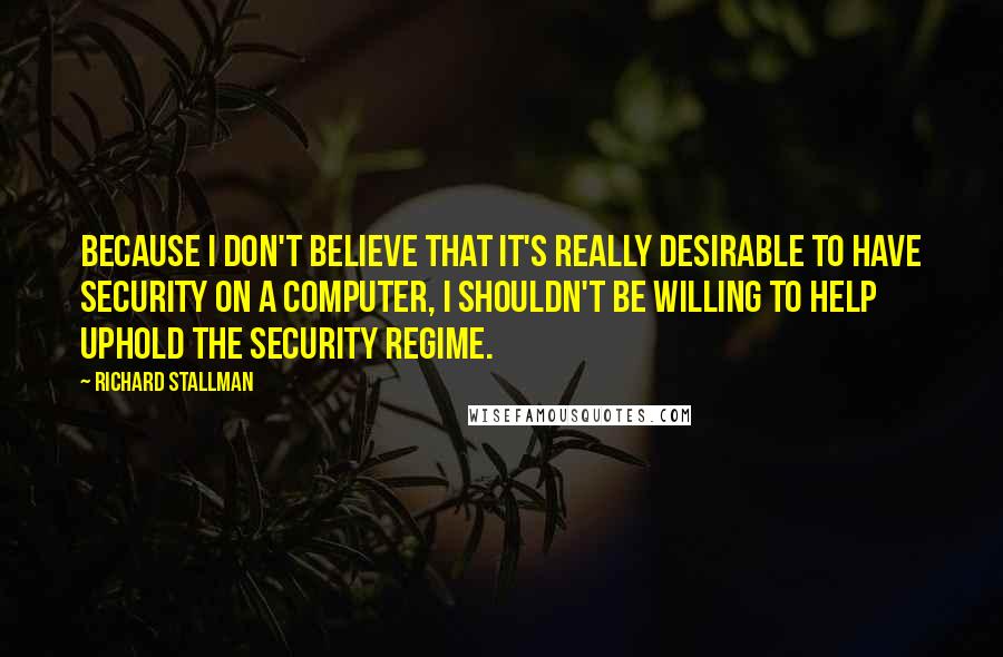 Richard Stallman quotes: Because I don't believe that it's really desirable to have security on a computer, I shouldn't be willing to help uphold the security regime.