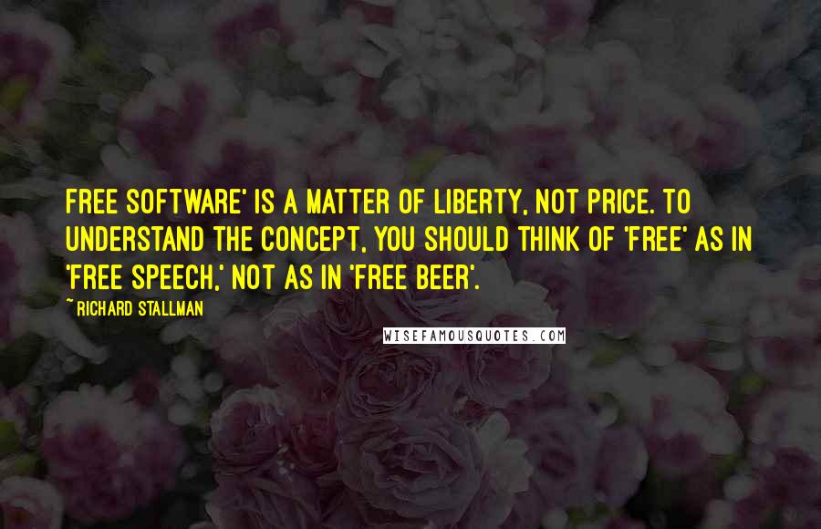 Richard Stallman quotes: Free software' is a matter of liberty, not price. To understand the concept, you should think of 'free' as in 'free speech,' not as in 'free beer'.