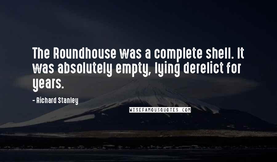 Richard Stanley quotes: The Roundhouse was a complete shell. It was absolutely empty, lying derelict for years.