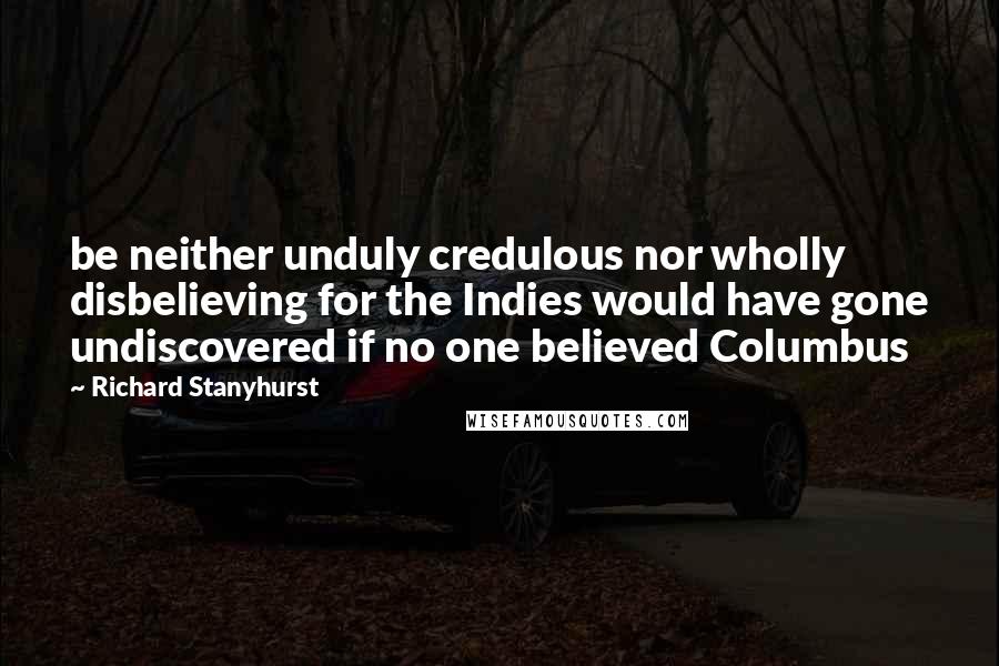 Richard Stanyhurst quotes: be neither unduly credulous nor wholly disbelieving for the Indies would have gone undiscovered if no one believed Columbus
