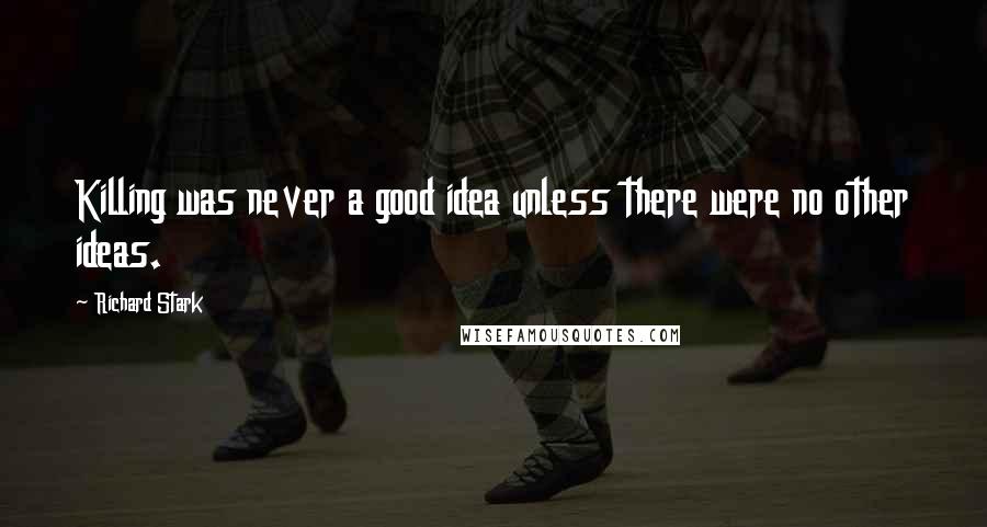 Richard Stark quotes: Killing was never a good idea unless there were no other ideas.