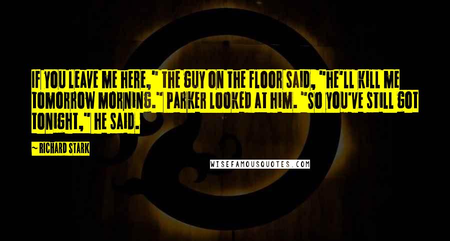 Richard Stark quotes: If you leave me here," the guy on the floor said, "he'll kill me tomorrow morning." Parker looked at him. "So you've still got tonight," he said. Richard Stark quotes: If you leave me here," the guy on the floor said, "he'll kill me tomorrow morning." Parker looked at him. "So you've still got tonight," he said.