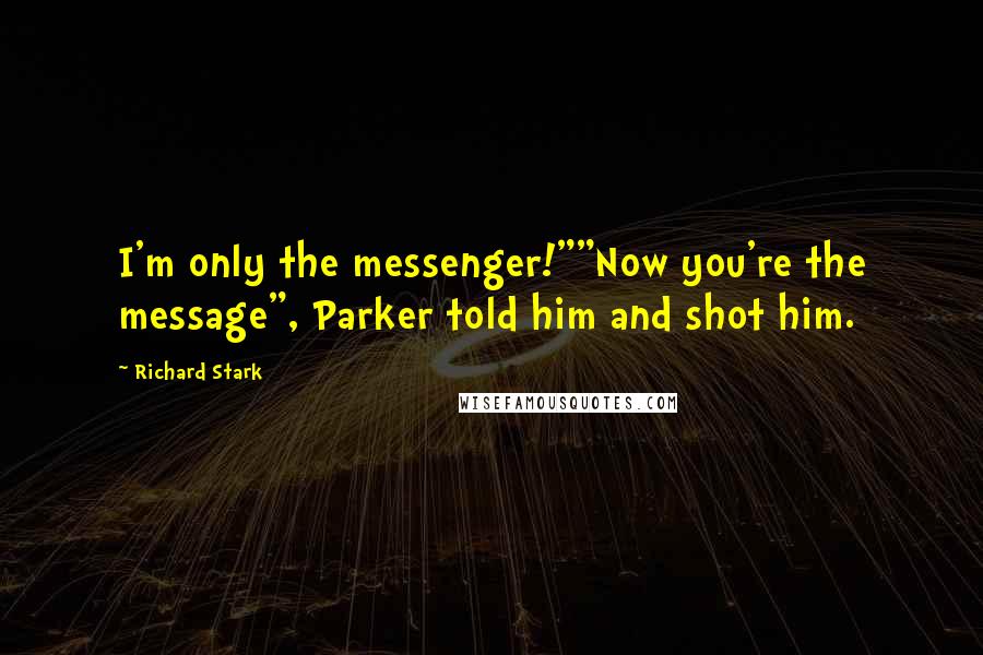 Richard Stark quotes: I'm only the messenger!""Now you're the message", Parker told him and shot him.