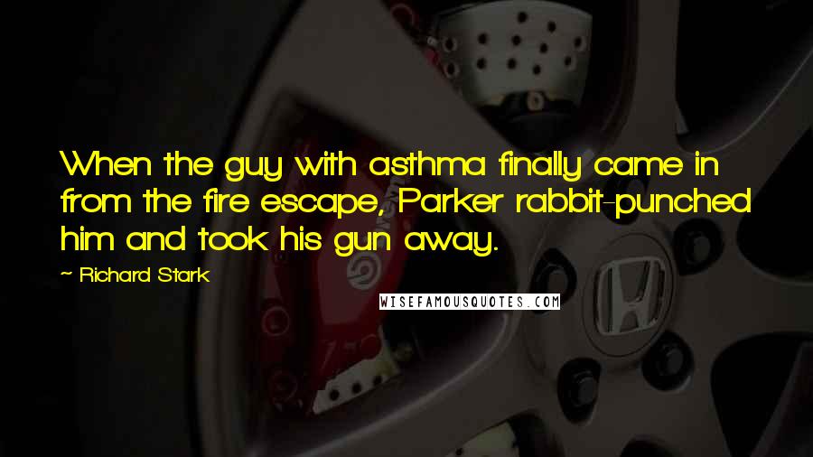 Richard Stark quotes: When the guy with asthma finally came in from the fire escape, Parker rabbit-punched him and took his gun away.