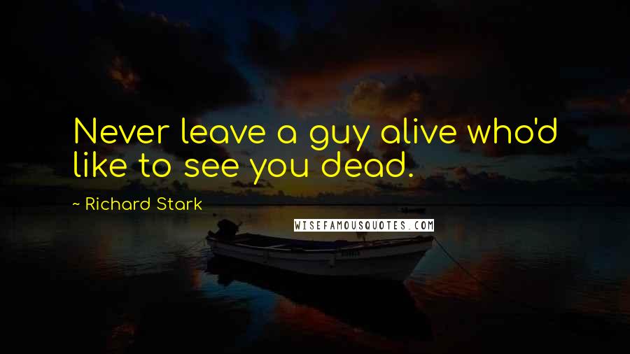 Richard Stark quotes: Never leave a guy alive who'd like to see you dead.