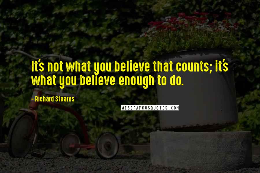 Richard Stearns quotes: It's not what you believe that counts; it's what you believe enough to do.