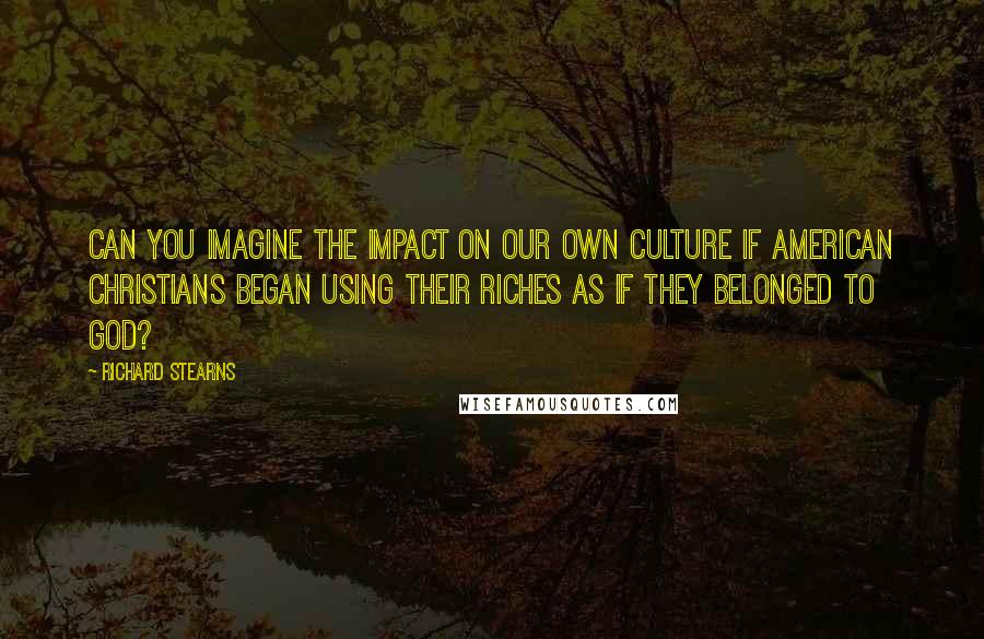 Richard Stearns quotes: Can you imagine the impact on our own culture if American Christians began using their riches as if they belonged to God?