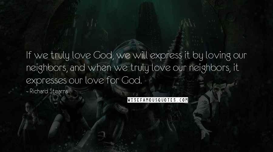 Richard Stearns quotes: If we truly love God, we will express it by loving our neighbors, and when we truly love our neighbors, it expresses our love for God.