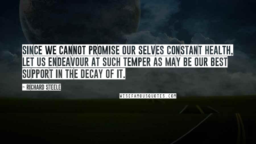 Richard Steele quotes: Since we cannot promise our selves constant health, let us endeavour at such temper as may be our best support in the decay of it.