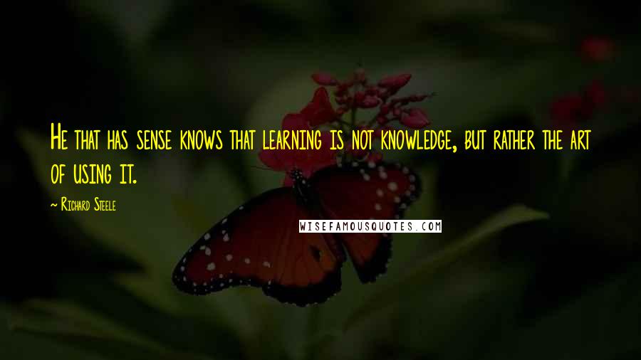 Richard Steele quotes: He that has sense knows that learning is not knowledge, but rather the art of using it.