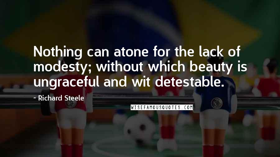 Richard Steele quotes: Nothing can atone for the lack of modesty; without which beauty is ungraceful and wit detestable.