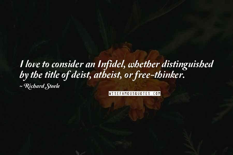 Richard Steele quotes: I love to consider an Infidel, whether distinguished by the title of deist, atheist, or free-thinker.