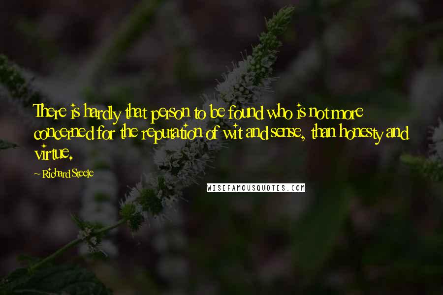 Richard Steele quotes: There is hardly that person to be found who is not more concerned for the reputation of wit and sense, than honesty and virtue.