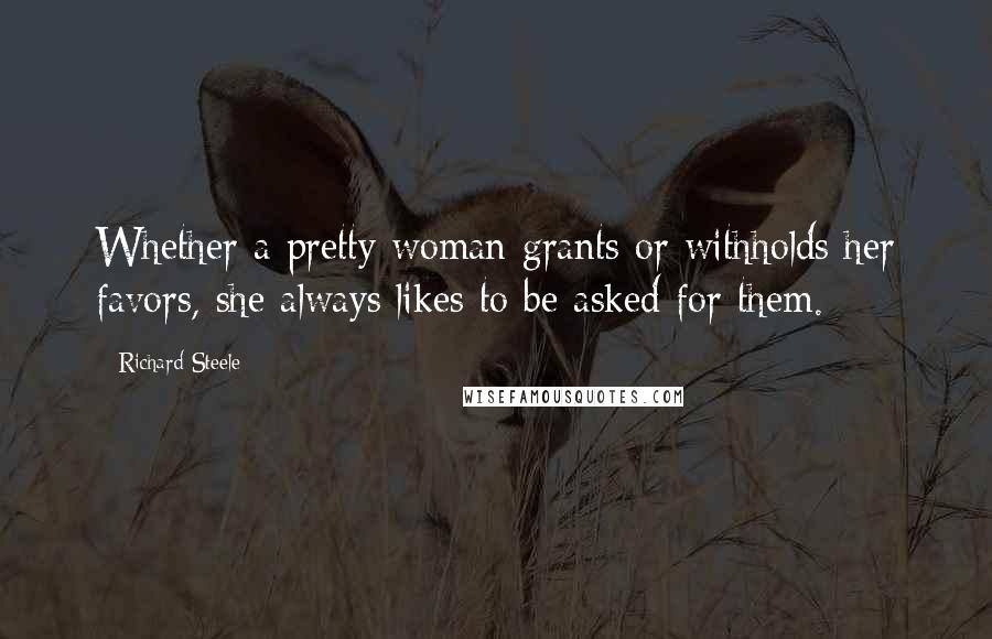 Richard Steele quotes: Whether a pretty woman grants or withholds her favors, she always likes to be asked for them.