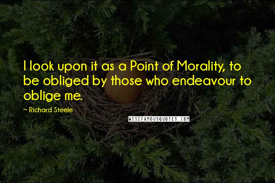 Richard Steele quotes: I look upon it as a Point of Morality, to be obliged by those who endeavour to oblige me.