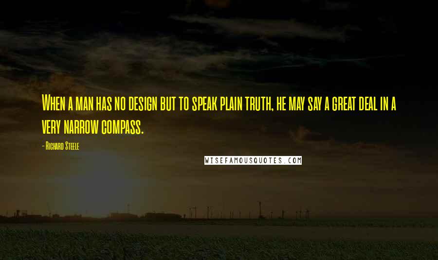 Richard Steele quotes: When a man has no design but to speak plain truth, he may say a great deal in a very narrow compass.