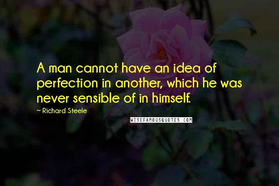 Richard Steele quotes: A man cannot have an idea of perfection in another, which he was never sensible of in himself.