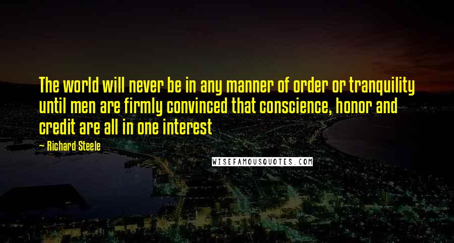 Richard Steele quotes: The world will never be in any manner of order or tranquility until men are firmly convinced that conscience, honor and credit are all in one interest