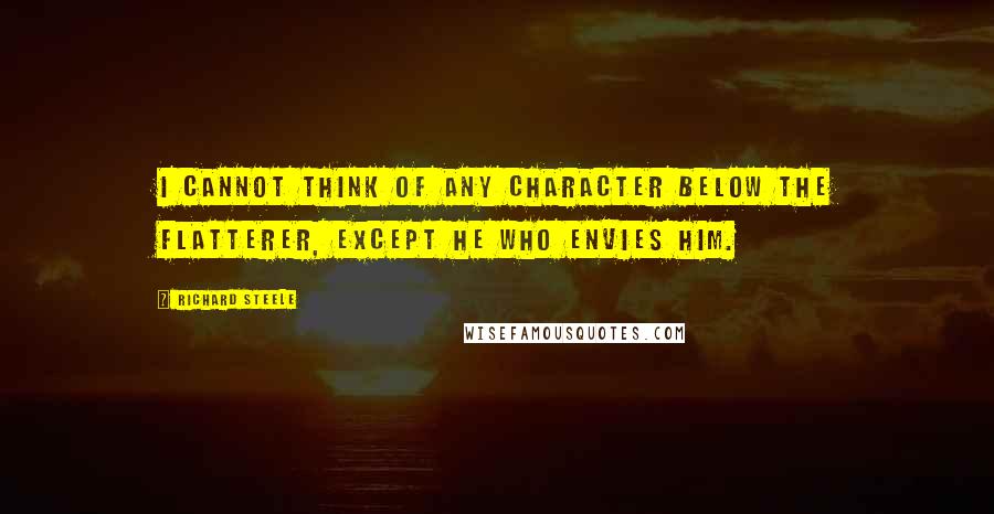 Richard Steele quotes: I cannot think of any character below the flatterer, except he who envies him.